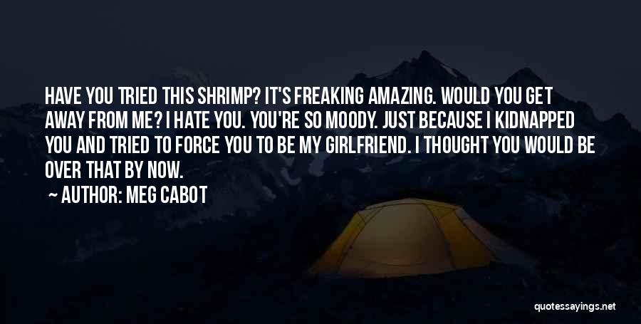 Meg Cabot Quotes: Have You Tried This Shrimp? It's Freaking Amazing. Would You Get Away From Me? I Hate You. You're So Moody.