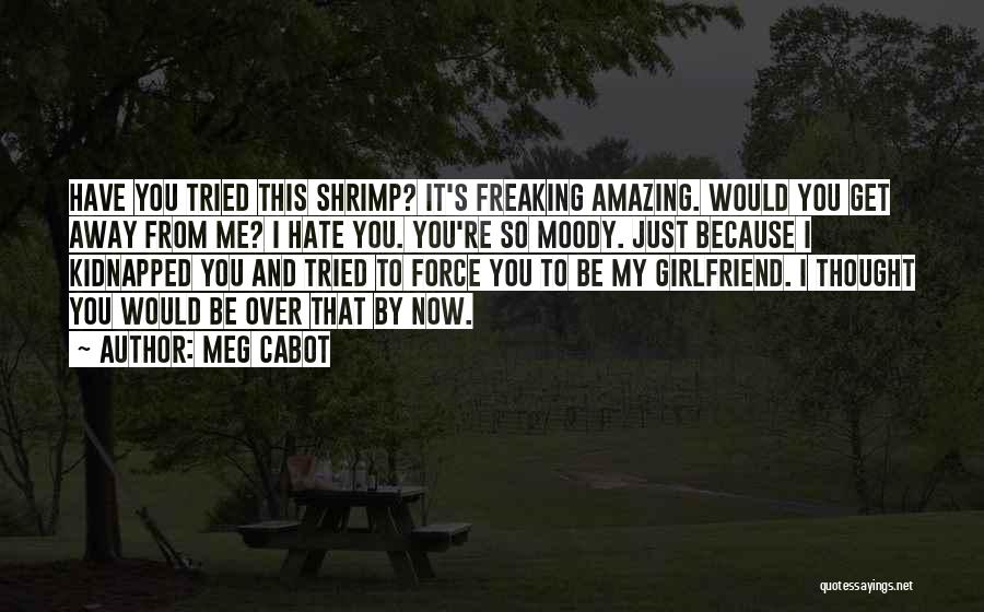 Meg Cabot Quotes: Have You Tried This Shrimp? It's Freaking Amazing. Would You Get Away From Me? I Hate You. You're So Moody.