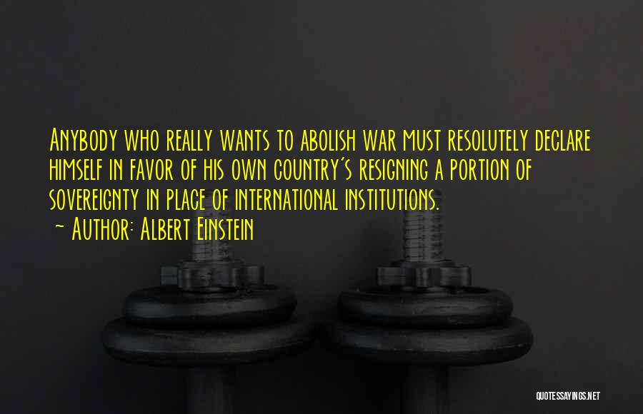 Albert Einstein Quotes: Anybody Who Really Wants To Abolish War Must Resolutely Declare Himself In Favor Of His Own Country's Resigning A Portion