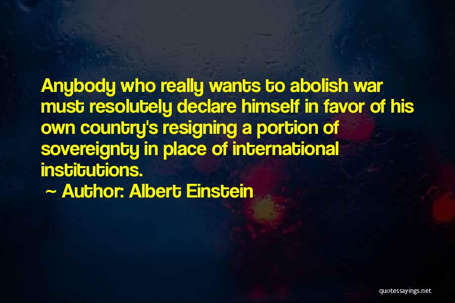 Albert Einstein Quotes: Anybody Who Really Wants To Abolish War Must Resolutely Declare Himself In Favor Of His Own Country's Resigning A Portion