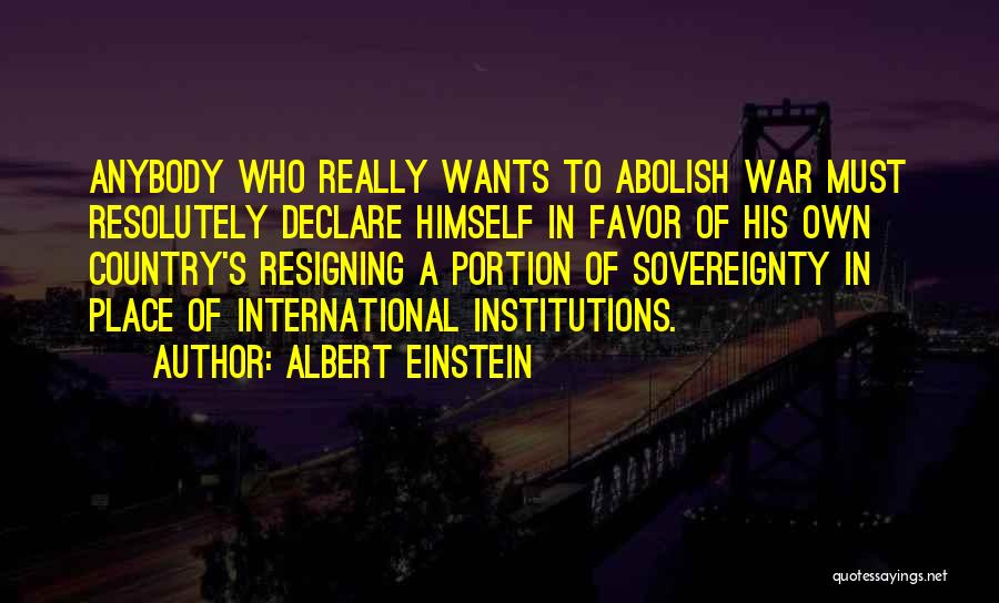 Albert Einstein Quotes: Anybody Who Really Wants To Abolish War Must Resolutely Declare Himself In Favor Of His Own Country's Resigning A Portion