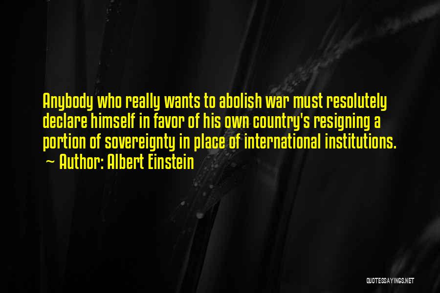 Albert Einstein Quotes: Anybody Who Really Wants To Abolish War Must Resolutely Declare Himself In Favor Of His Own Country's Resigning A Portion