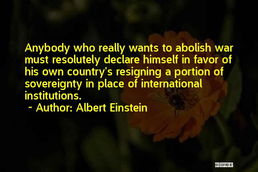 Albert Einstein Quotes: Anybody Who Really Wants To Abolish War Must Resolutely Declare Himself In Favor Of His Own Country's Resigning A Portion