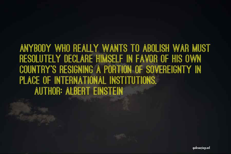 Albert Einstein Quotes: Anybody Who Really Wants To Abolish War Must Resolutely Declare Himself In Favor Of His Own Country's Resigning A Portion