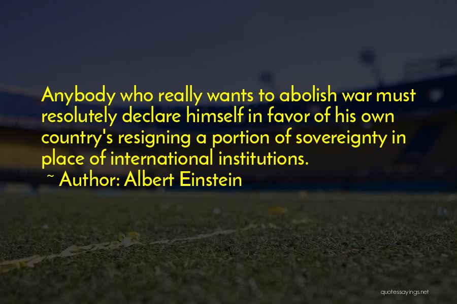 Albert Einstein Quotes: Anybody Who Really Wants To Abolish War Must Resolutely Declare Himself In Favor Of His Own Country's Resigning A Portion