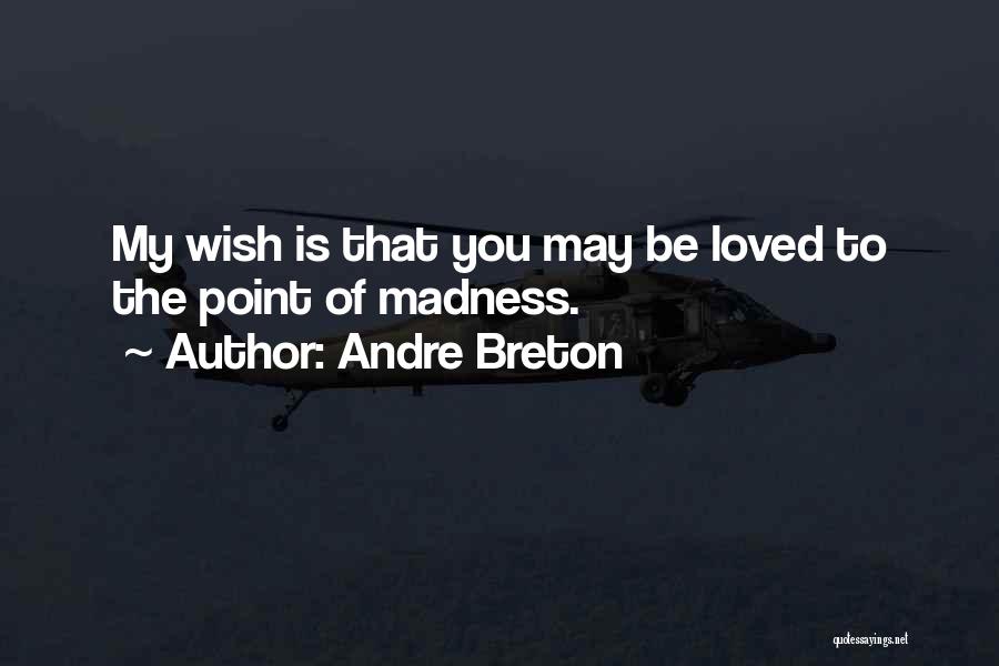 Andre Breton Quotes: My Wish Is That You May Be Loved To The Point Of Madness.