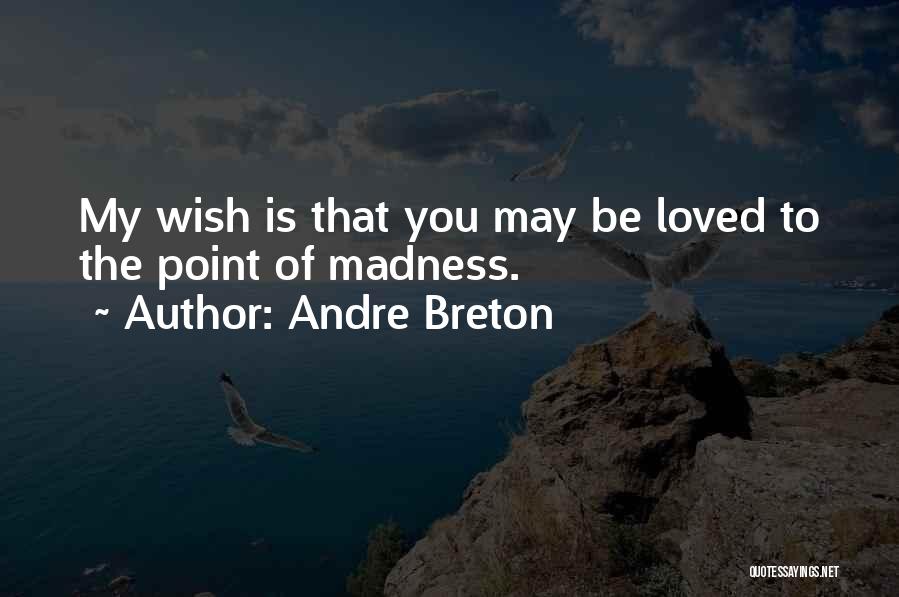 Andre Breton Quotes: My Wish Is That You May Be Loved To The Point Of Madness.