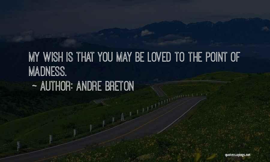 Andre Breton Quotes: My Wish Is That You May Be Loved To The Point Of Madness.