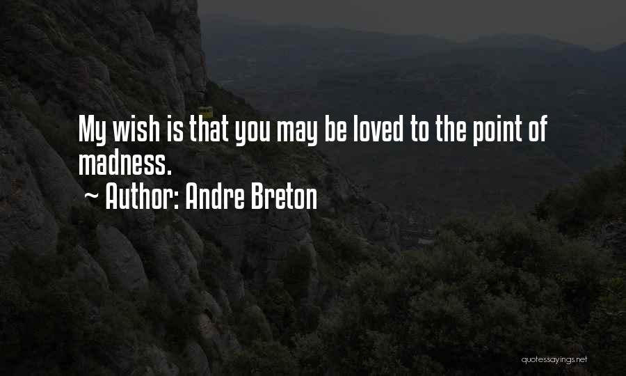 Andre Breton Quotes: My Wish Is That You May Be Loved To The Point Of Madness.