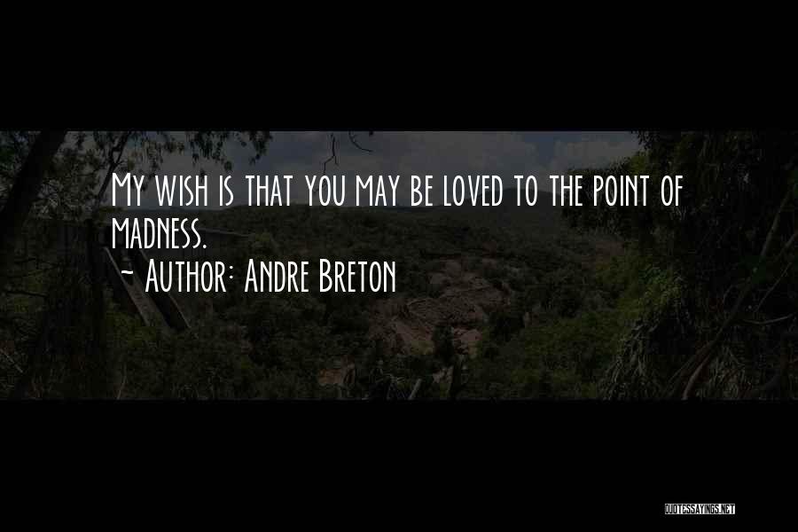 Andre Breton Quotes: My Wish Is That You May Be Loved To The Point Of Madness.