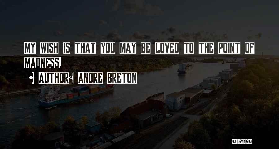 Andre Breton Quotes: My Wish Is That You May Be Loved To The Point Of Madness.