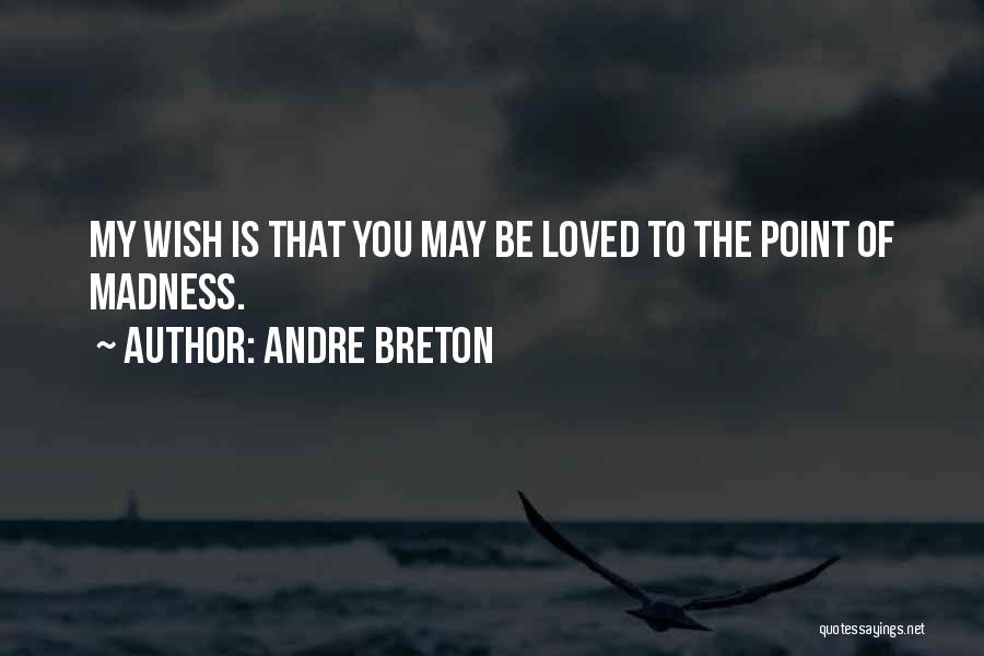 Andre Breton Quotes: My Wish Is That You May Be Loved To The Point Of Madness.