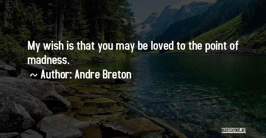 Andre Breton Quotes: My Wish Is That You May Be Loved To The Point Of Madness.