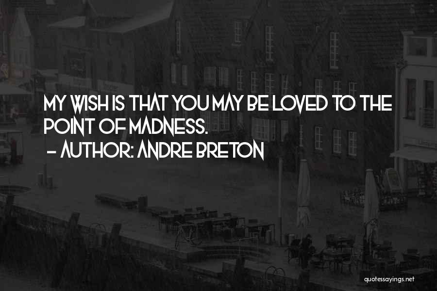 Andre Breton Quotes: My Wish Is That You May Be Loved To The Point Of Madness.