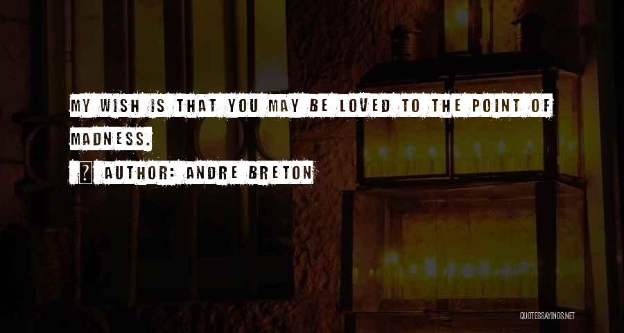 Andre Breton Quotes: My Wish Is That You May Be Loved To The Point Of Madness.