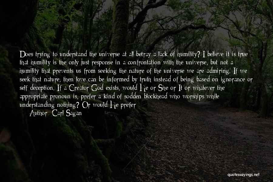 Carl Sagan Quotes: Does Trying To Understand The Universe At All Betray A Lack Of Humility? I Believe It Is True That Humility