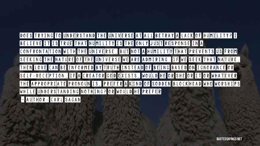 Carl Sagan Quotes: Does Trying To Understand The Universe At All Betray A Lack Of Humility? I Believe It Is True That Humility