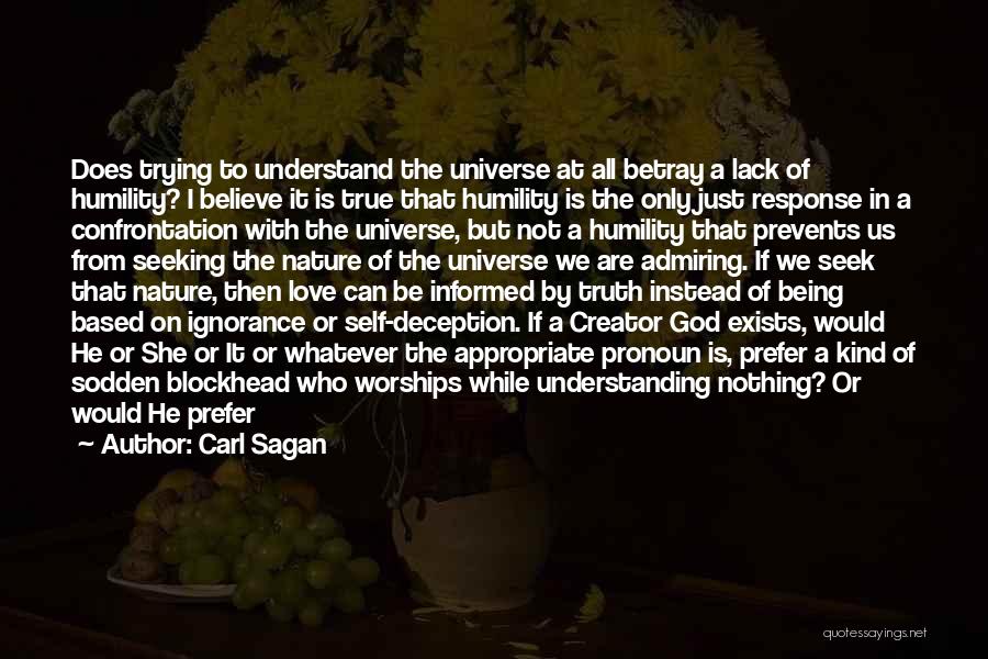 Carl Sagan Quotes: Does Trying To Understand The Universe At All Betray A Lack Of Humility? I Believe It Is True That Humility