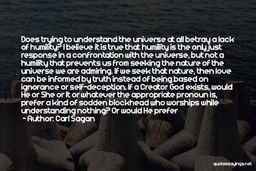 Carl Sagan Quotes: Does Trying To Understand The Universe At All Betray A Lack Of Humility? I Believe It Is True That Humility