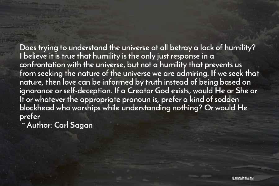 Carl Sagan Quotes: Does Trying To Understand The Universe At All Betray A Lack Of Humility? I Believe It Is True That Humility