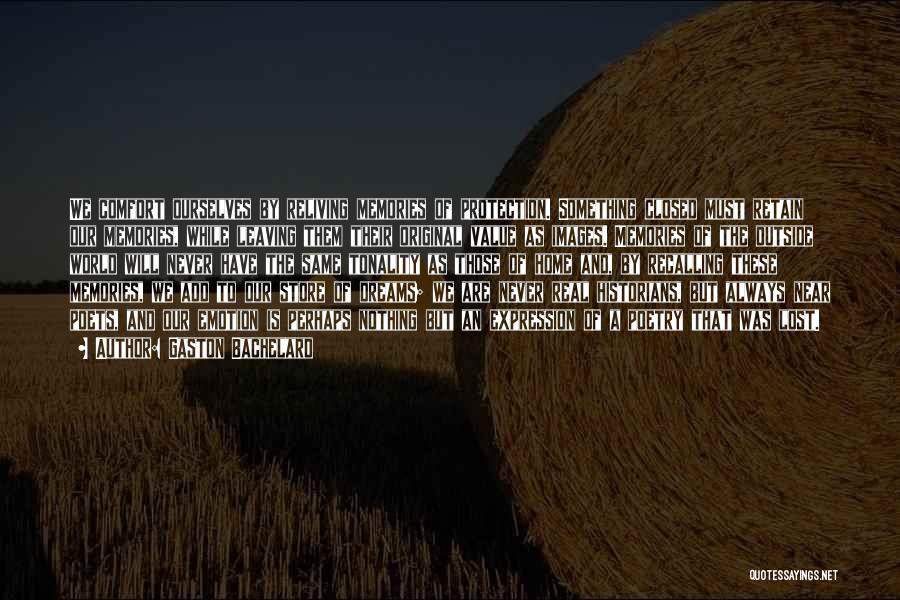 Gaston Bachelard Quotes: We Comfort Ourselves By Reliving Memories Of Protection. Something Closed Must Retain Our Memories, While Leaving Them Their Original Value