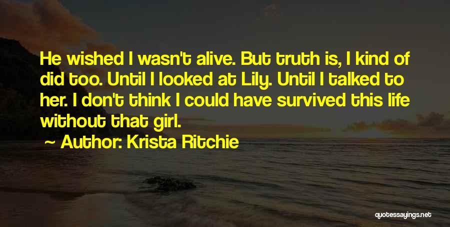 Krista Ritchie Quotes: He Wished I Wasn't Alive. But Truth Is, I Kind Of Did Too. Until I Looked At Lily. Until I