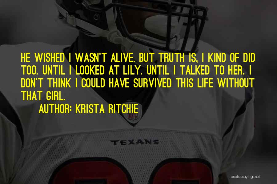 Krista Ritchie Quotes: He Wished I Wasn't Alive. But Truth Is, I Kind Of Did Too. Until I Looked At Lily. Until I