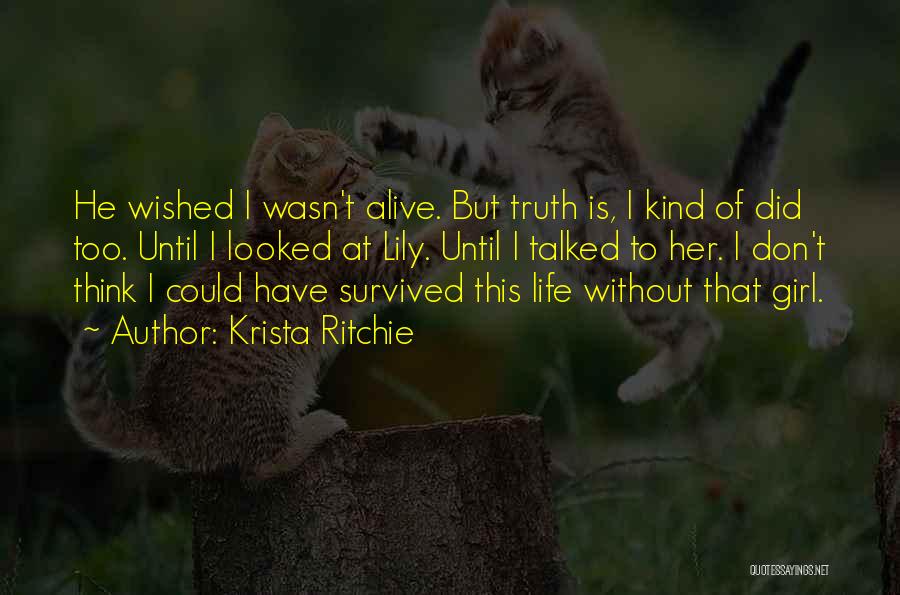 Krista Ritchie Quotes: He Wished I Wasn't Alive. But Truth Is, I Kind Of Did Too. Until I Looked At Lily. Until I