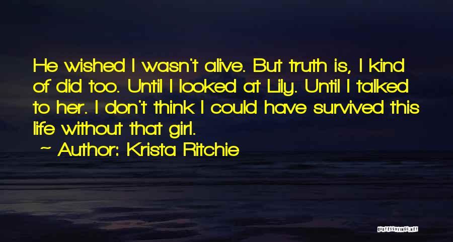 Krista Ritchie Quotes: He Wished I Wasn't Alive. But Truth Is, I Kind Of Did Too. Until I Looked At Lily. Until I