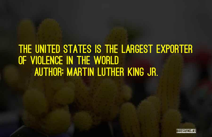 Martin Luther King Jr. Quotes: The United States Is The Largest Exporter Of Violence In The World