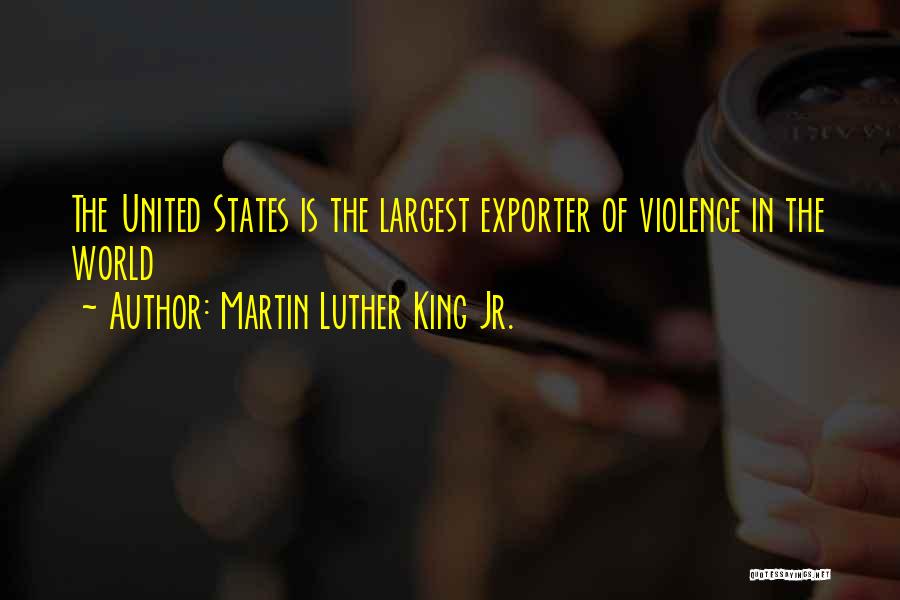 Martin Luther King Jr. Quotes: The United States Is The Largest Exporter Of Violence In The World