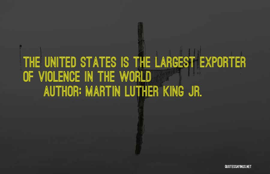 Martin Luther King Jr. Quotes: The United States Is The Largest Exporter Of Violence In The World