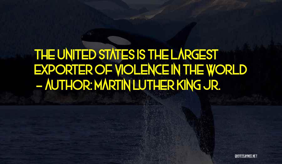Martin Luther King Jr. Quotes: The United States Is The Largest Exporter Of Violence In The World
