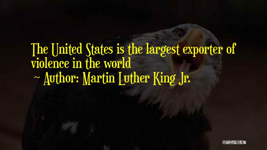 Martin Luther King Jr. Quotes: The United States Is The Largest Exporter Of Violence In The World