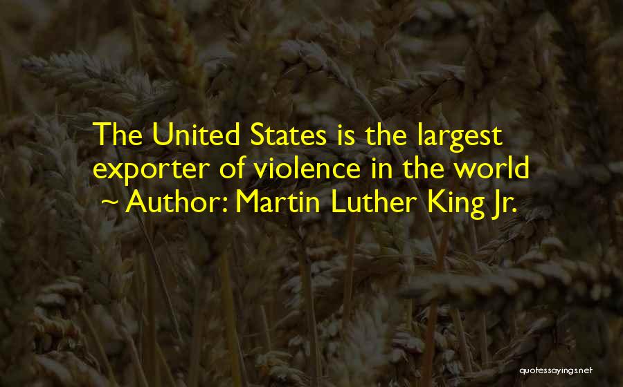 Martin Luther King Jr. Quotes: The United States Is The Largest Exporter Of Violence In The World