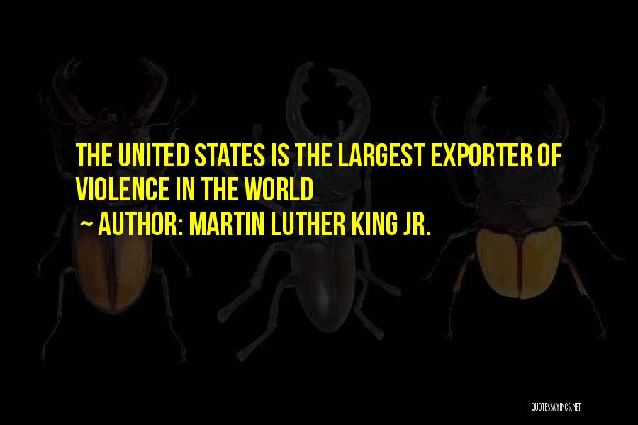 Martin Luther King Jr. Quotes: The United States Is The Largest Exporter Of Violence In The World