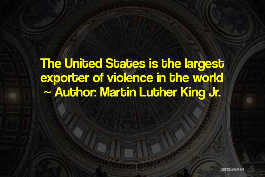 Martin Luther King Jr. Quotes: The United States Is The Largest Exporter Of Violence In The World
