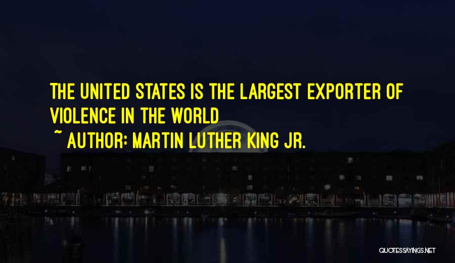 Martin Luther King Jr. Quotes: The United States Is The Largest Exporter Of Violence In The World