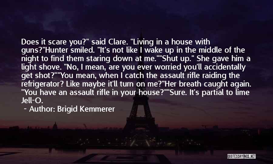 Brigid Kemmerer Quotes: Does It Scare You? Said Clare. Living In A House With Guns?hunter Smiled. It's Not Like I Wake Up In