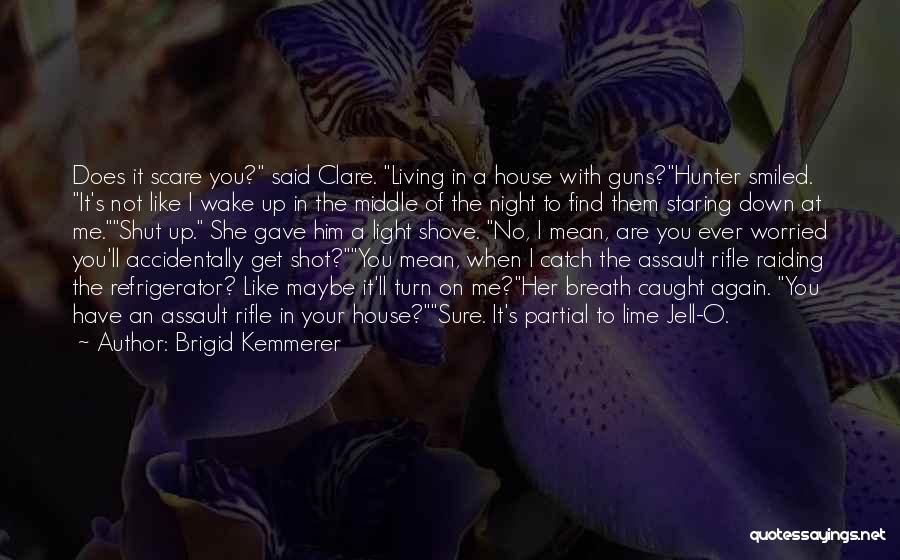 Brigid Kemmerer Quotes: Does It Scare You? Said Clare. Living In A House With Guns?hunter Smiled. It's Not Like I Wake Up In