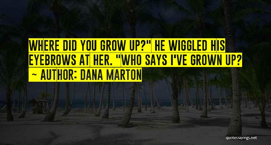 Dana Marton Quotes: Where Did You Grow Up? He Wiggled His Eyebrows At Her. Who Says I've Grown Up?