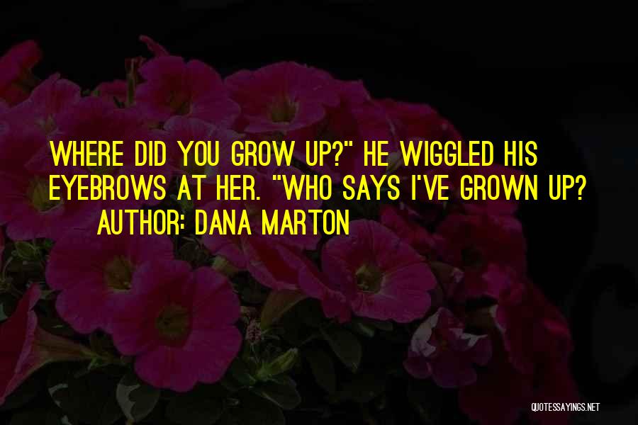 Dana Marton Quotes: Where Did You Grow Up? He Wiggled His Eyebrows At Her. Who Says I've Grown Up?