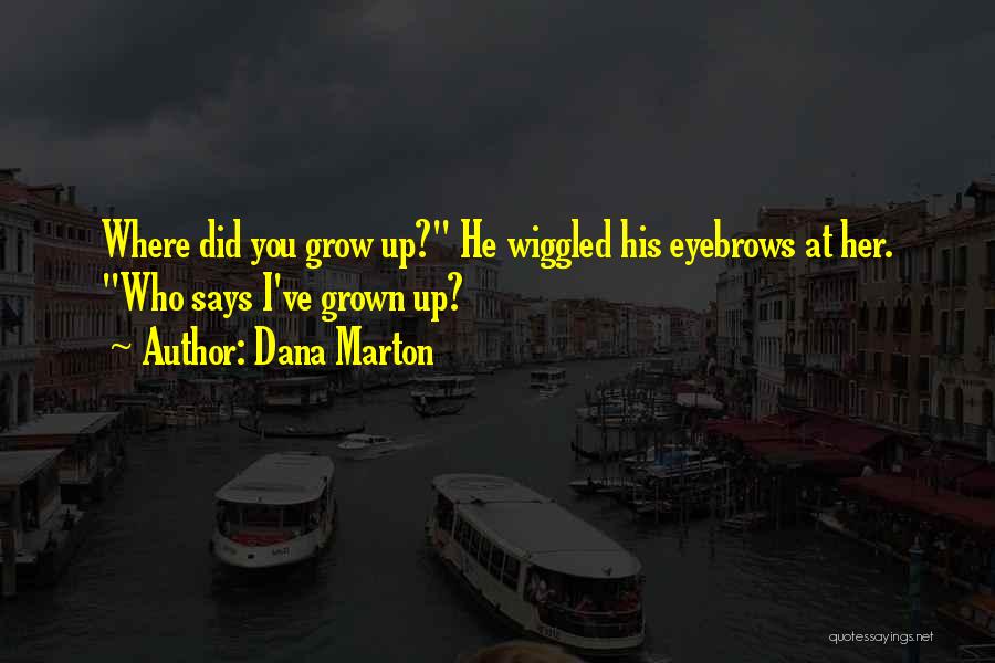 Dana Marton Quotes: Where Did You Grow Up? He Wiggled His Eyebrows At Her. Who Says I've Grown Up?