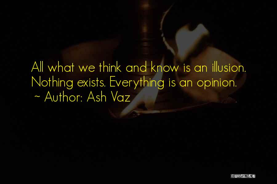 Ash Vaz Quotes: All What We Think And Know Is An Illusion. Nothing Exists. Everything Is An Opinion.