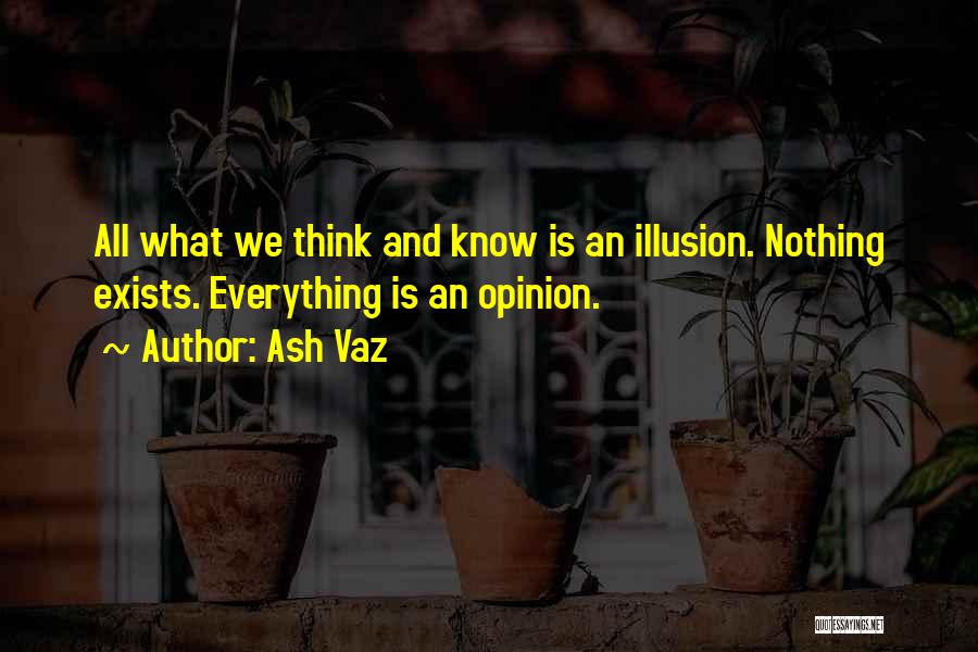 Ash Vaz Quotes: All What We Think And Know Is An Illusion. Nothing Exists. Everything Is An Opinion.