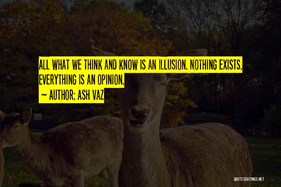 Ash Vaz Quotes: All What We Think And Know Is An Illusion. Nothing Exists. Everything Is An Opinion.