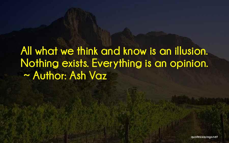 Ash Vaz Quotes: All What We Think And Know Is An Illusion. Nothing Exists. Everything Is An Opinion.