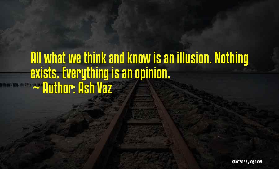 Ash Vaz Quotes: All What We Think And Know Is An Illusion. Nothing Exists. Everything Is An Opinion.