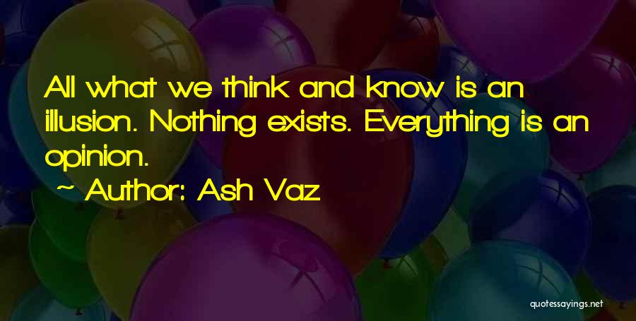 Ash Vaz Quotes: All What We Think And Know Is An Illusion. Nothing Exists. Everything Is An Opinion.