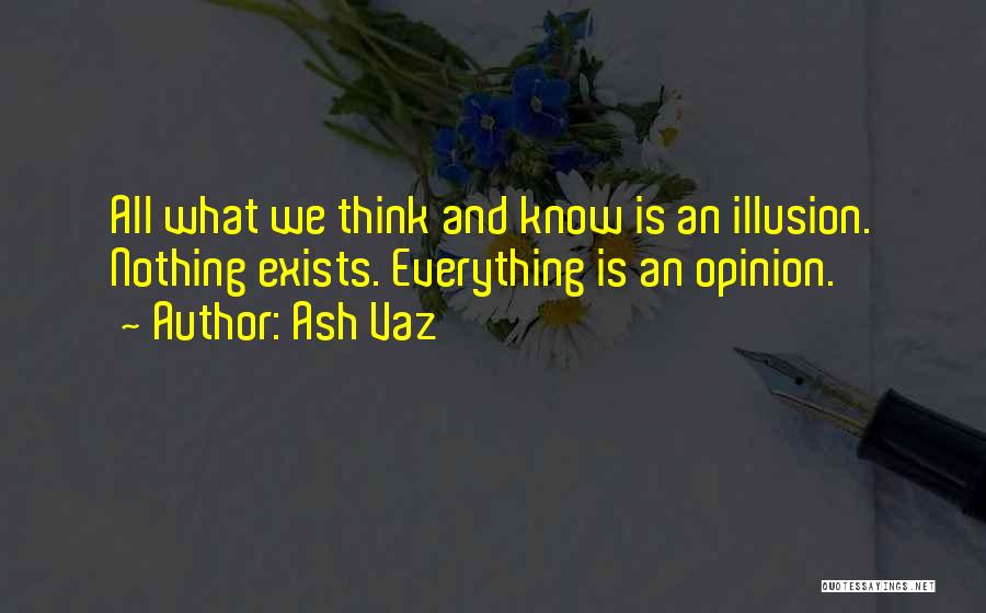 Ash Vaz Quotes: All What We Think And Know Is An Illusion. Nothing Exists. Everything Is An Opinion.